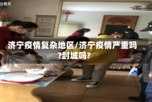 济宁疫情复杂地区/济宁疫情严重吗?封城吗?