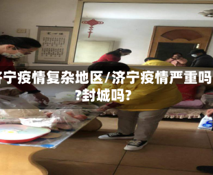 济宁疫情复杂地区/济宁疫情严重吗?封城吗?