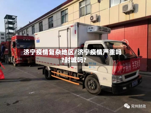 济宁疫情复杂地区/济宁疫情严重吗?封城吗?-第3张图片