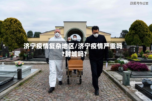 济宁疫情复杂地区/济宁疫情严重吗?封城吗?-第2张图片