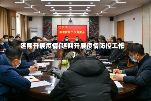 延期开展疫情(延期开展疫情防控工作)-第1张图片