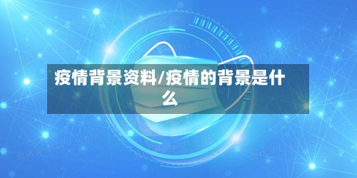疫情背景资料/疫情的背景是什么-第1张图片